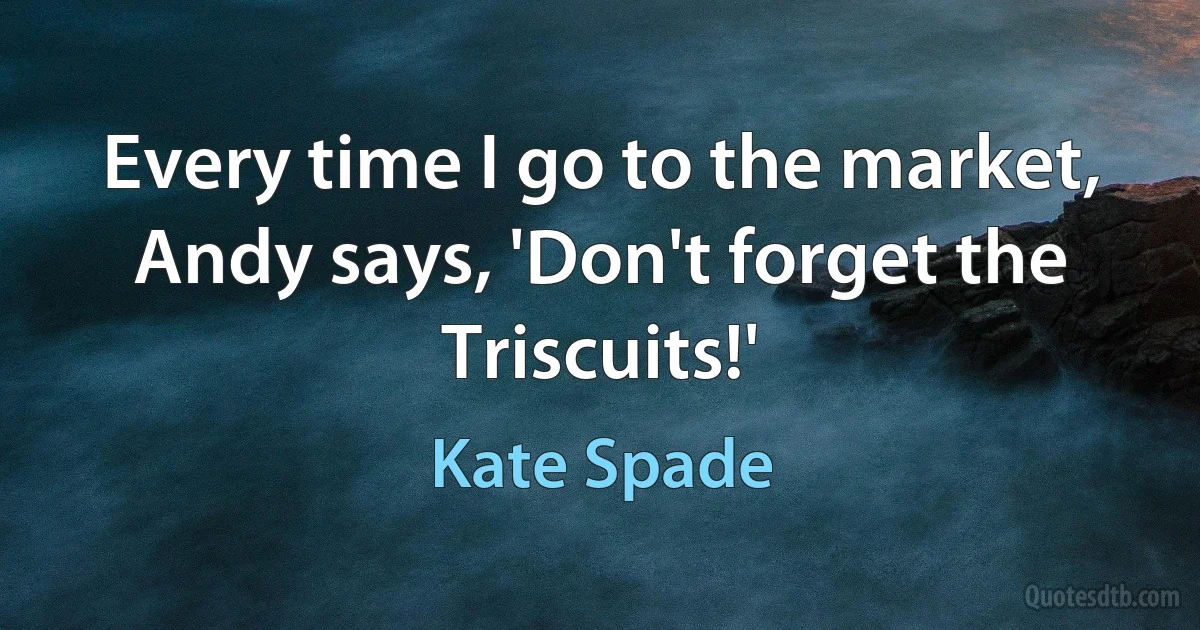 Every time I go to the market, Andy says, 'Don't forget the Triscuits!' (Kate Spade)