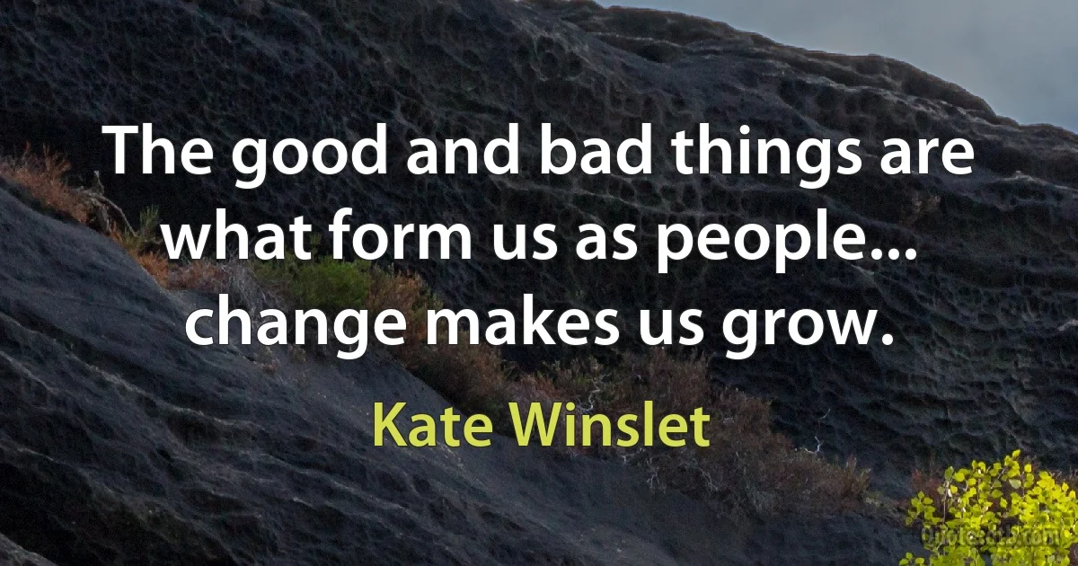 The good and bad things are what form us as people... change makes us grow. (Kate Winslet)