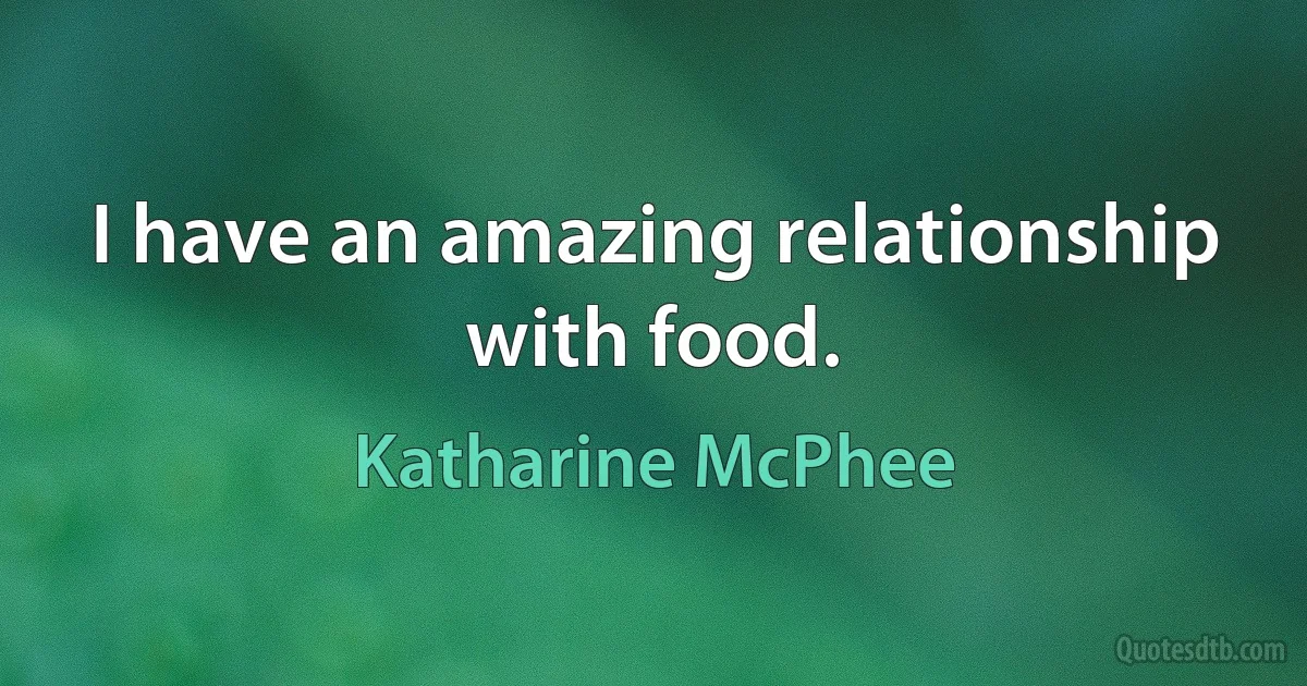 I have an amazing relationship with food. (Katharine McPhee)