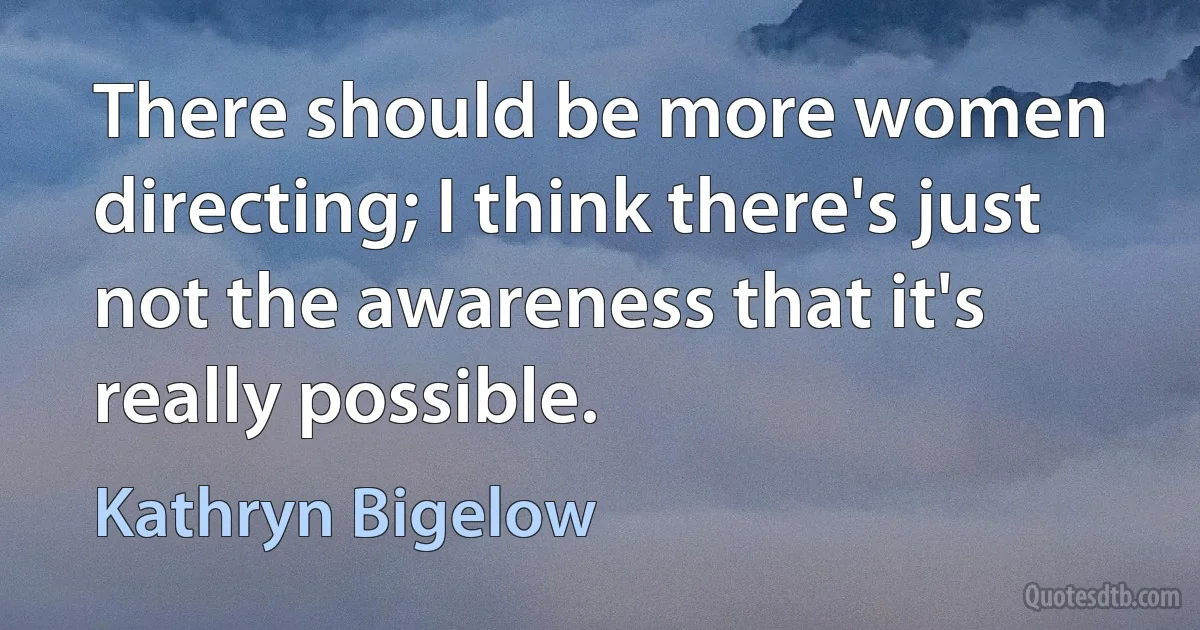 There should be more women directing; I think there's just not the awareness that it's really possible. (Kathryn Bigelow)