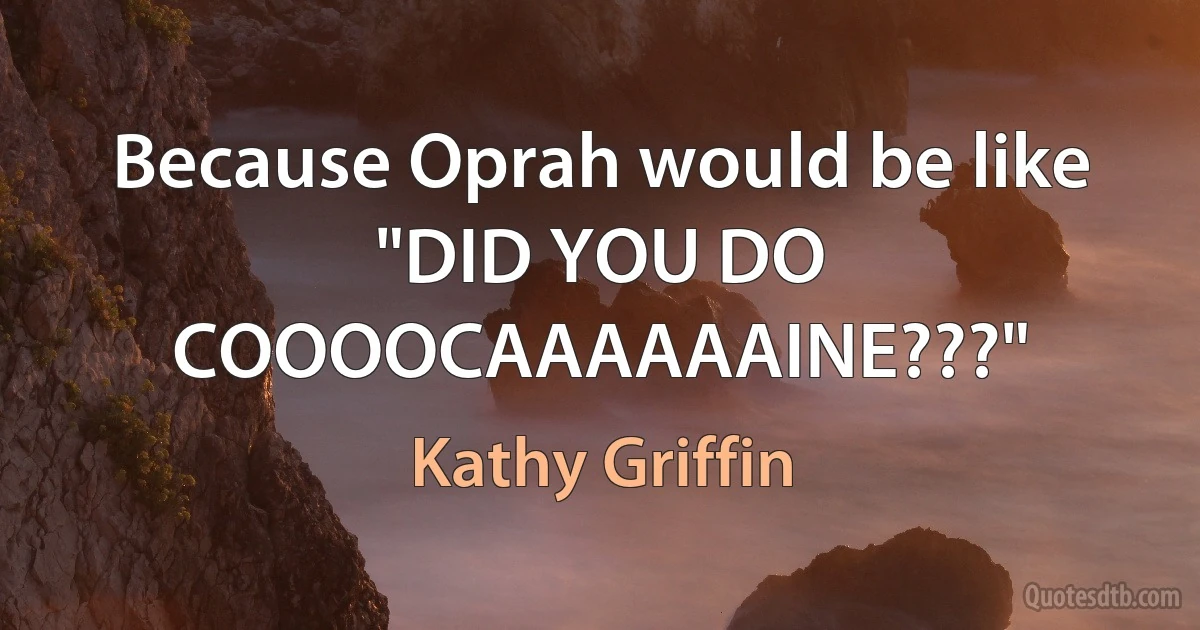 Because Oprah would be like "DID YOU DO COOOOCAAAAAAINE???" (Kathy Griffin)