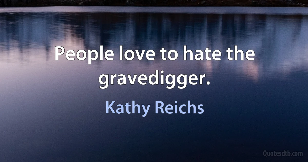 People love to hate the gravedigger. (Kathy Reichs)