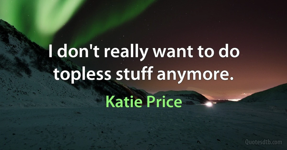 I don't really want to do topless stuff anymore. (Katie Price)