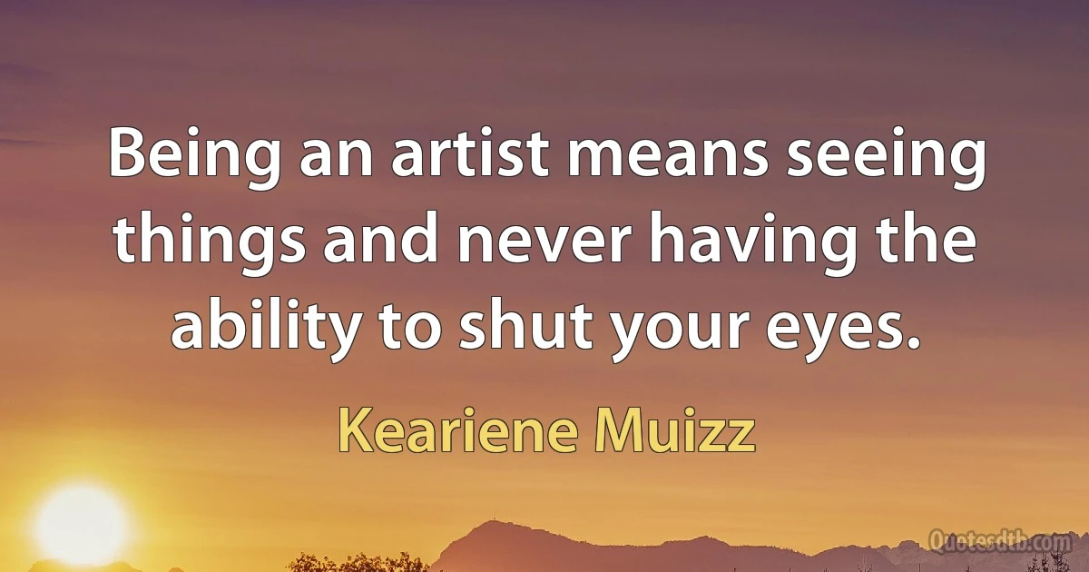 Being an artist means seeing things and never having the ability to shut your eyes. (Keariene Muizz)