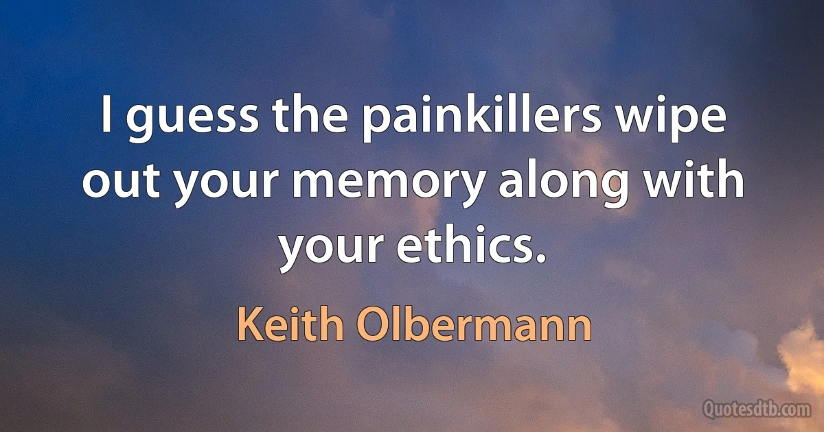 I guess the painkillers wipe out your memory along with your ethics. (Keith Olbermann)