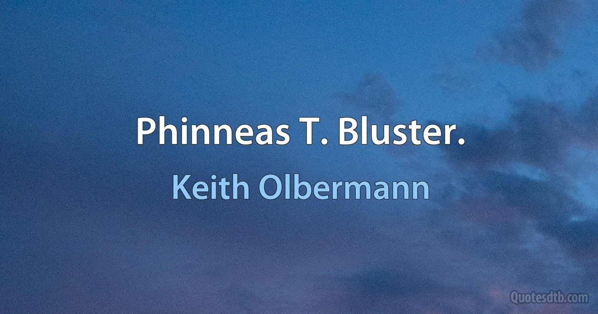 Phinneas T. Bluster. (Keith Olbermann)