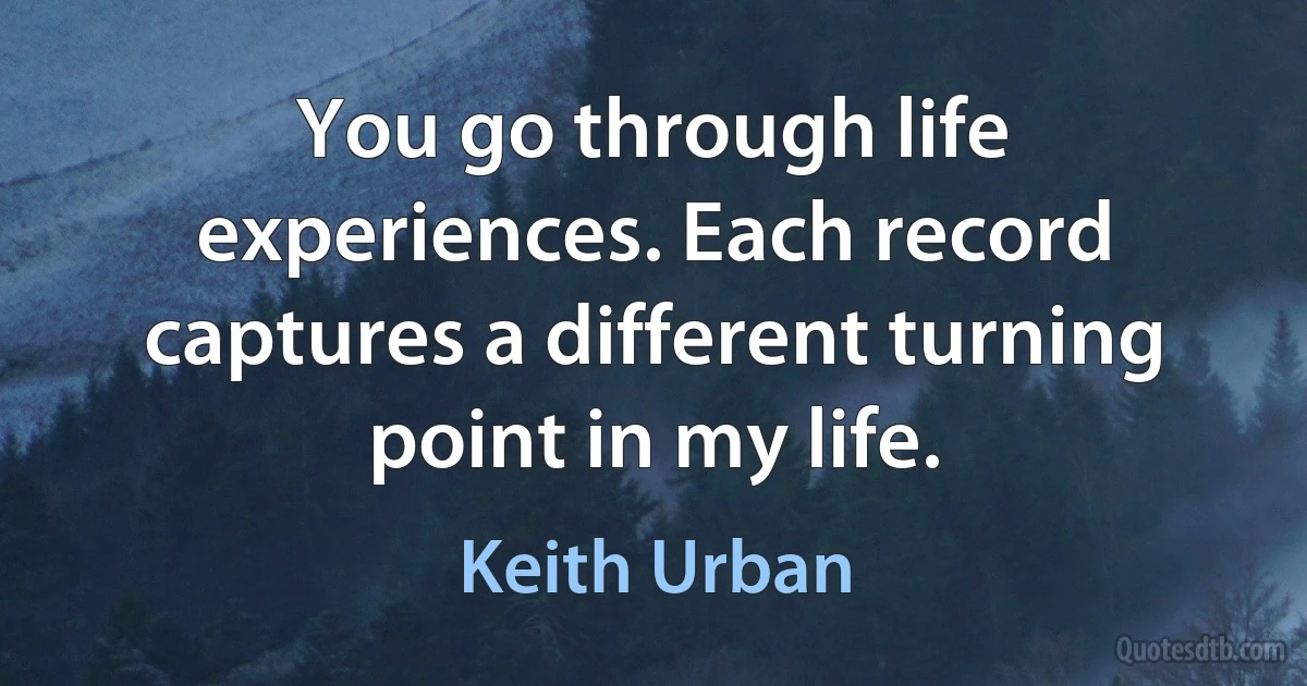 You go through life experiences. Each record captures a different turning point in my life. (Keith Urban)