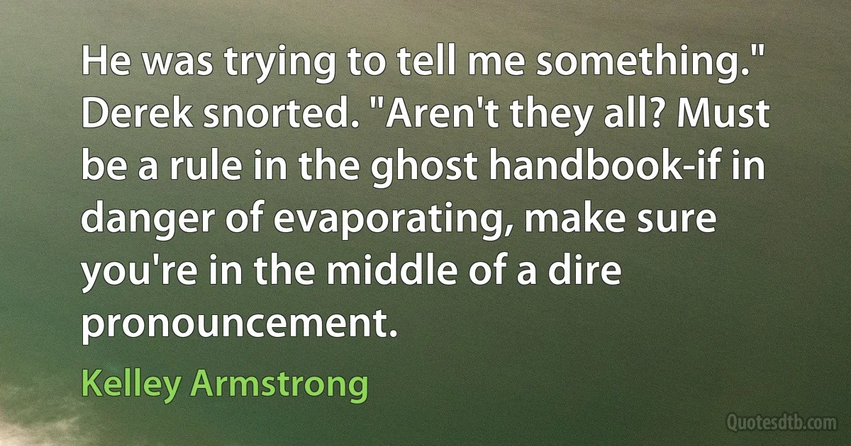 He was trying to tell me something."
Derek snorted. "Aren't they all? Must be a rule in the ghost handbook-if in danger of evaporating, make sure you're in the middle of a dire pronouncement. (Kelley Armstrong)