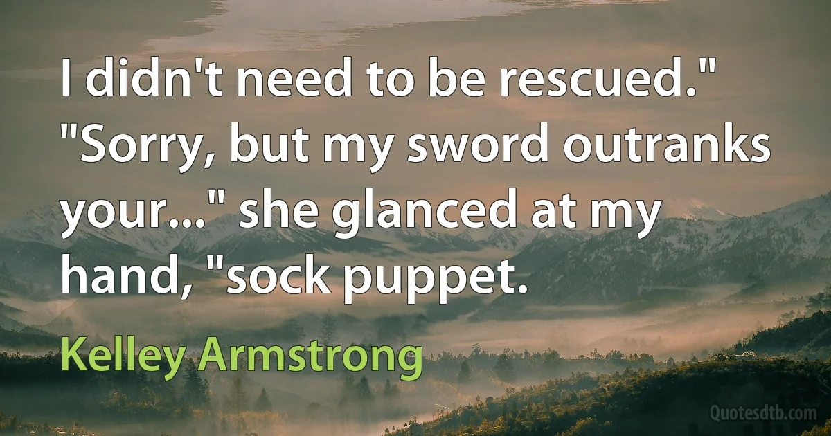 I didn't need to be rescued." "Sorry, but my sword outranks your..." she glanced at my hand, "sock puppet. (Kelley Armstrong)