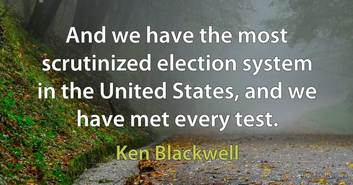 And we have the most scrutinized election system in the United States, and we have met every test. (Ken Blackwell)