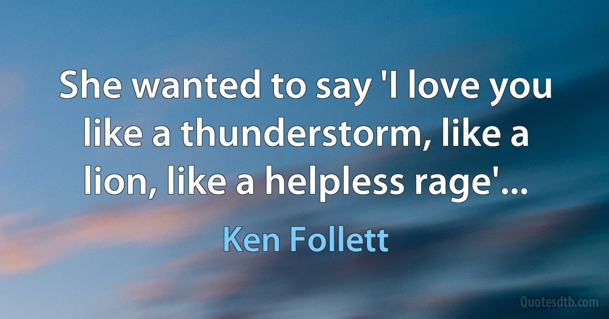 She wanted to say 'I love you like a thunderstorm, like a lion, like a helpless rage'... (Ken Follett)