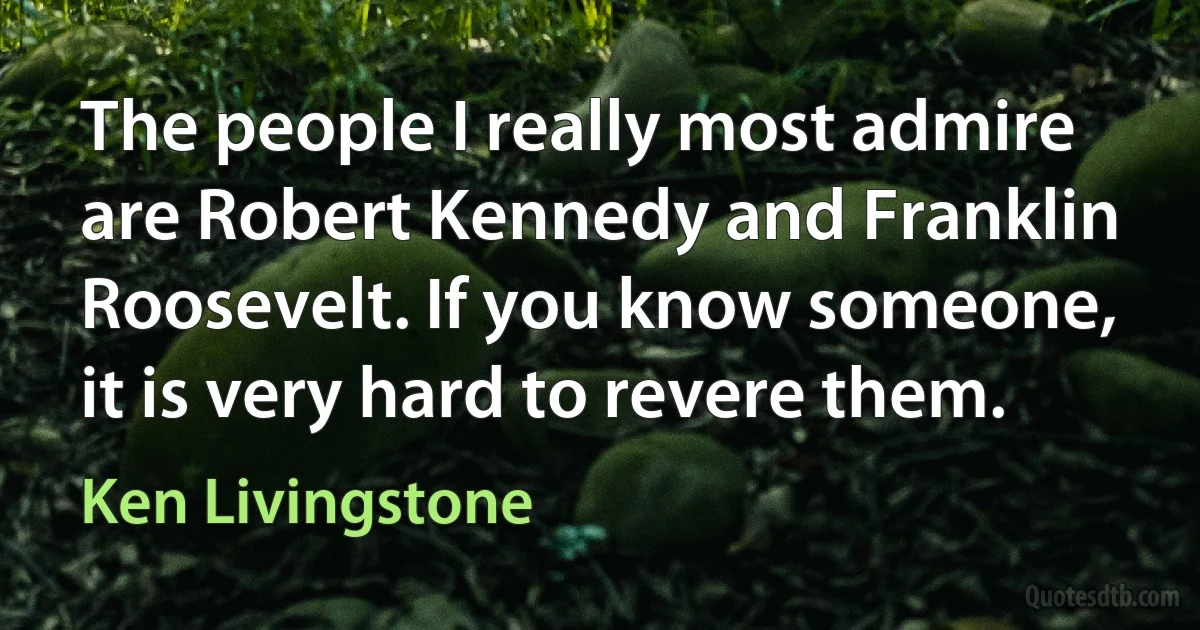 The people I really most admire are Robert Kennedy and Franklin Roosevelt. If you know someone, it is very hard to revere them. (Ken Livingstone)