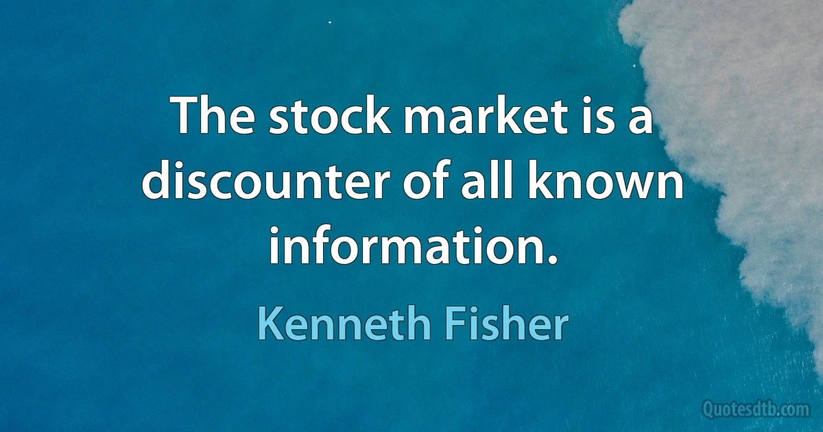 The stock market is a discounter of all known information. (Kenneth Fisher)