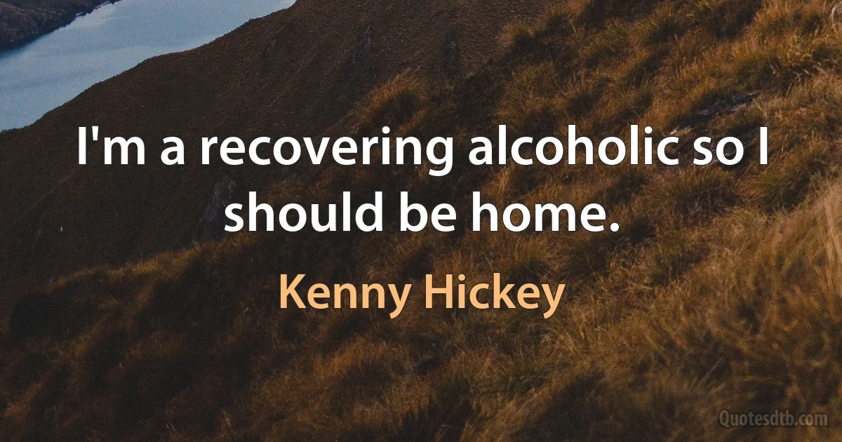 I'm a recovering alcoholic so I should be home. (Kenny Hickey)