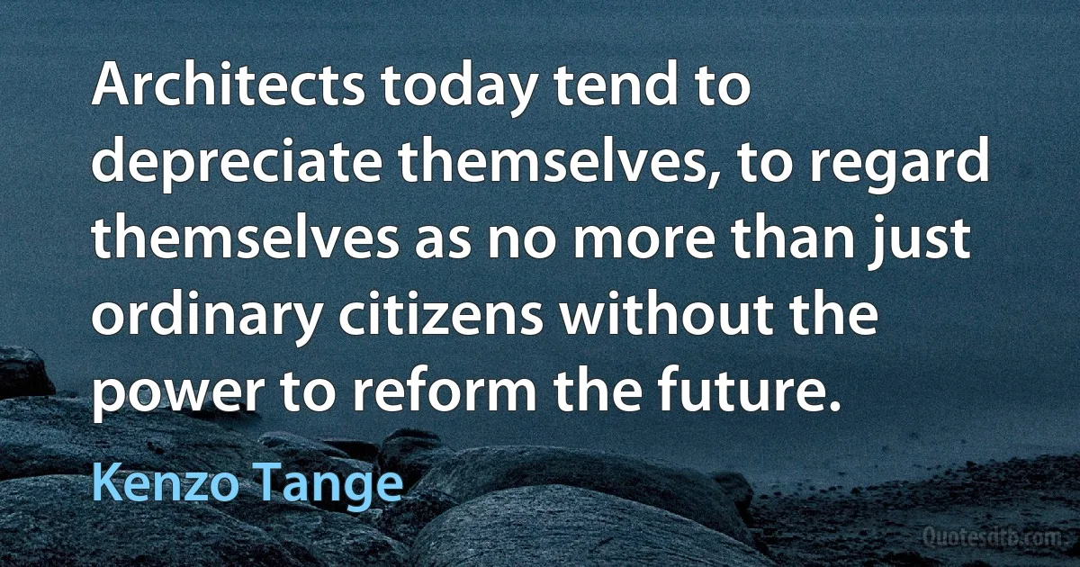 Architects today tend to depreciate themselves, to regard themselves as no more than just ordinary citizens without the power to reform the future. (Kenzo Tange)