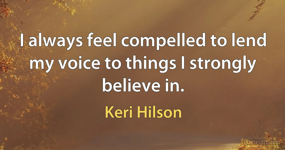 I always feel compelled to lend my voice to things I strongly believe in. (Keri Hilson)