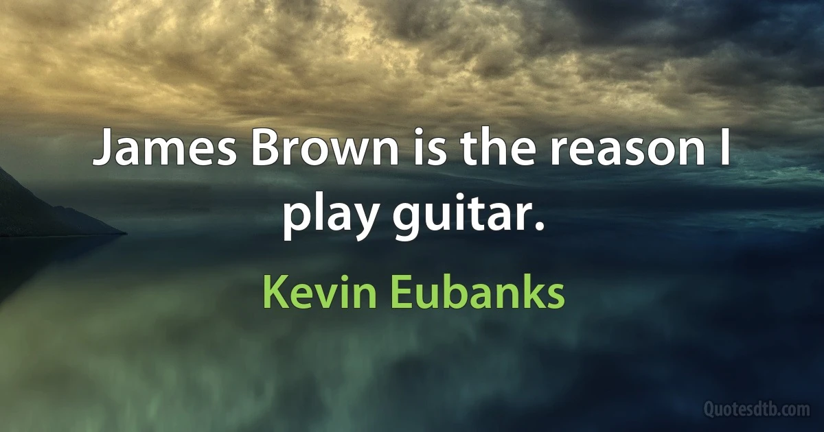 James Brown is the reason I play guitar. (Kevin Eubanks)