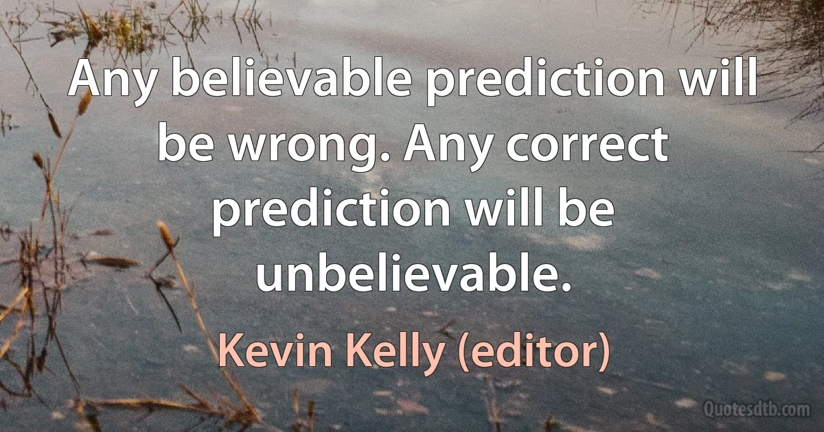 Any believable prediction will be wrong. Any correct prediction will be unbelievable. (Kevin Kelly (editor))