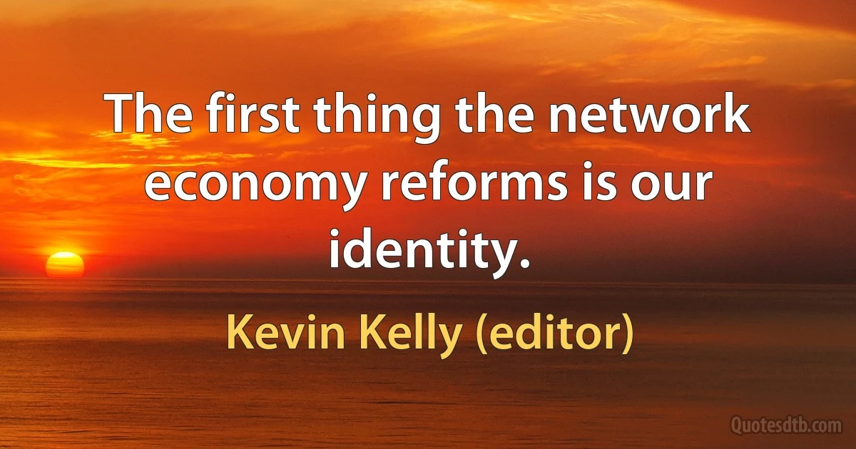 The first thing the network economy reforms is our identity. (Kevin Kelly (editor))