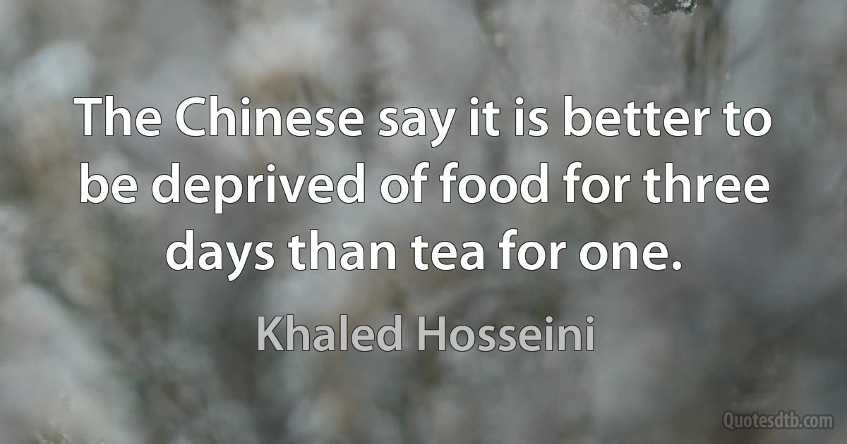 The Chinese say it is better to be deprived of food for three days than tea for one. (Khaled Hosseini)