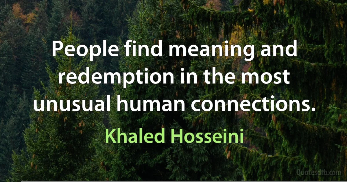 People find meaning and redemption in the most unusual human connections. (Khaled Hosseini)