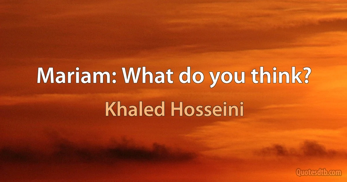 Mariam: What do you think? (Khaled Hosseini)