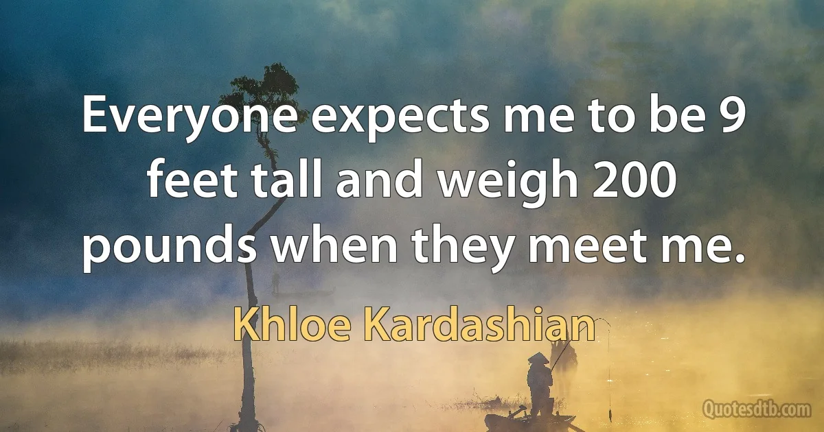 Everyone expects me to be 9 feet tall and weigh 200 pounds when they meet me. (Khloe Kardashian)