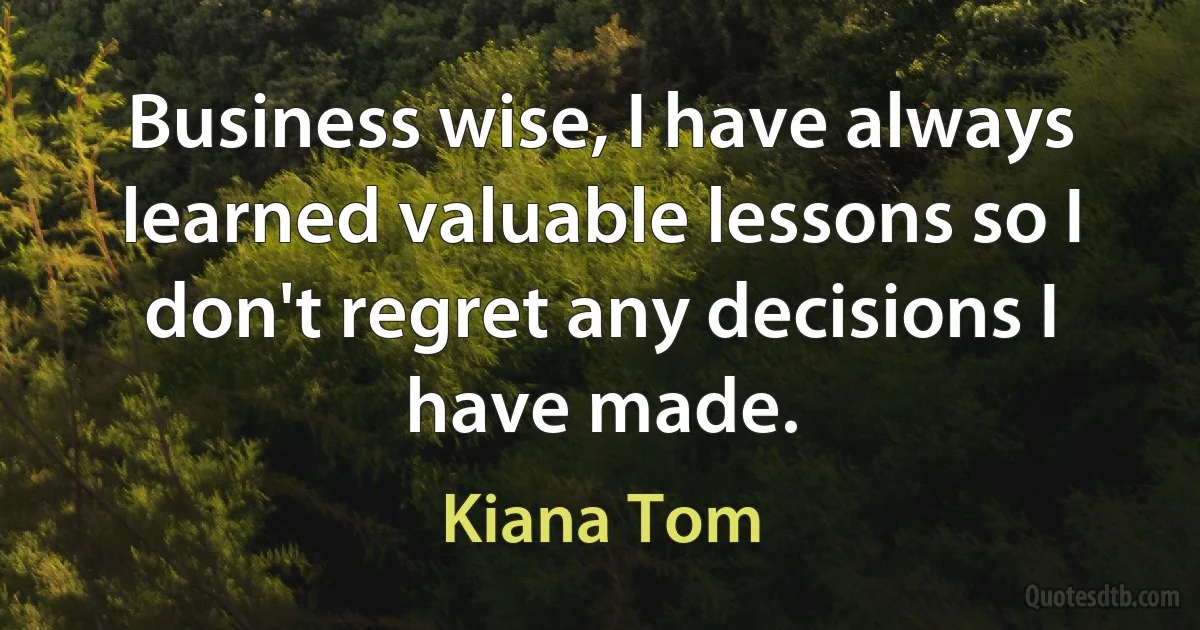 Business wise, I have always learned valuable lessons so I don't regret any decisions I have made. (Kiana Tom)