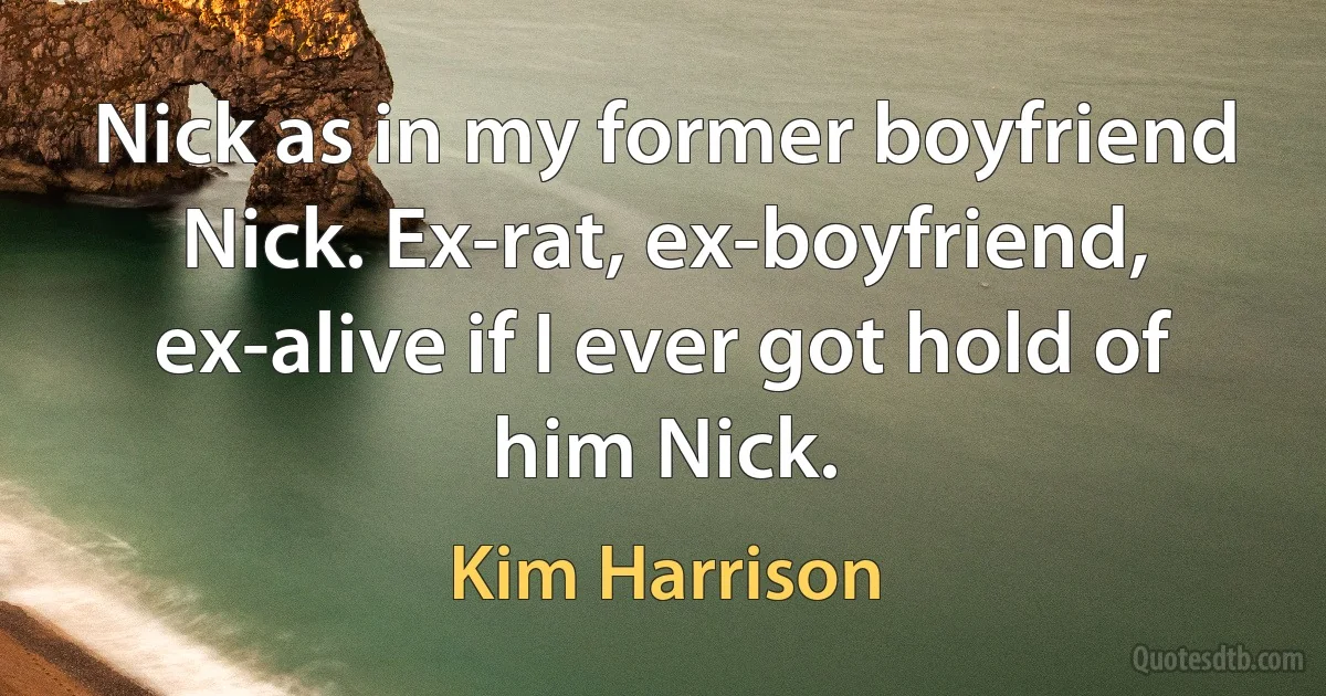 Nick as in my former boyfriend Nick. Ex-rat, ex-boyfriend, ex-alive if I ever got hold of him Nick. (Kim Harrison)