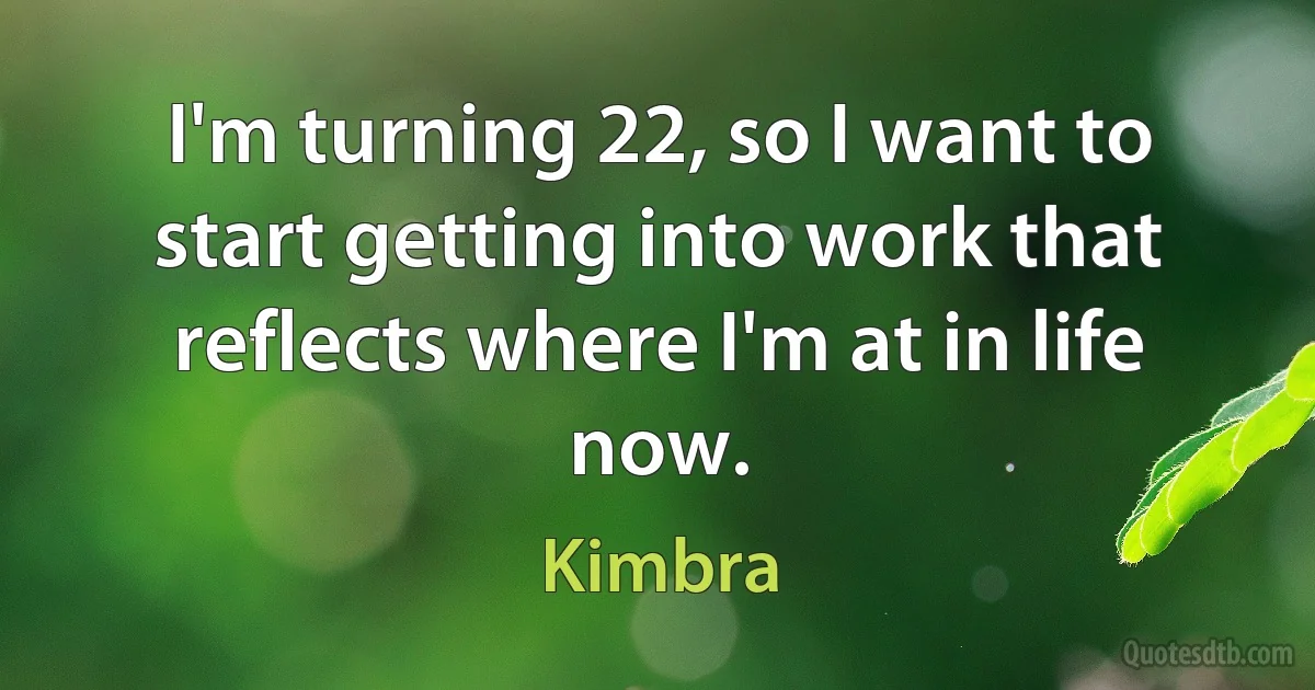 I'm turning 22, so I want to start getting into work that reflects where I'm at in life now. (Kimbra)