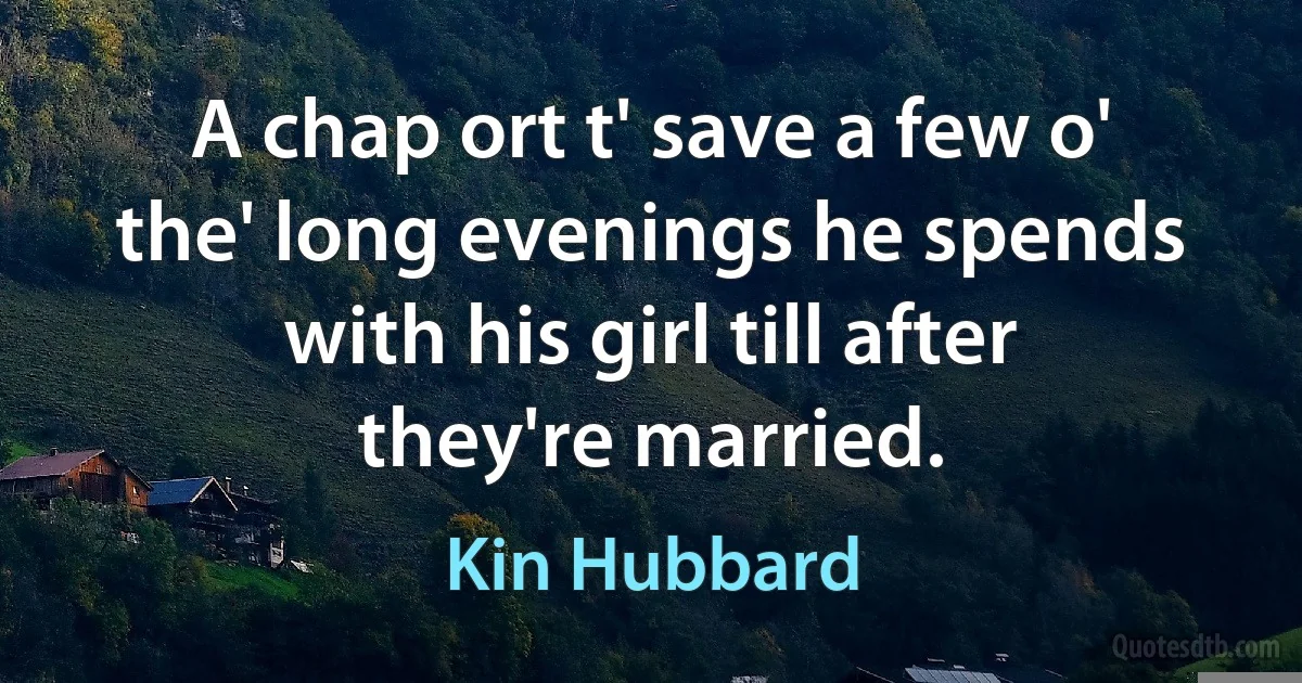 A chap ort t' save a few o' the' long evenings he spends with his girl till after they're married. (Kin Hubbard)