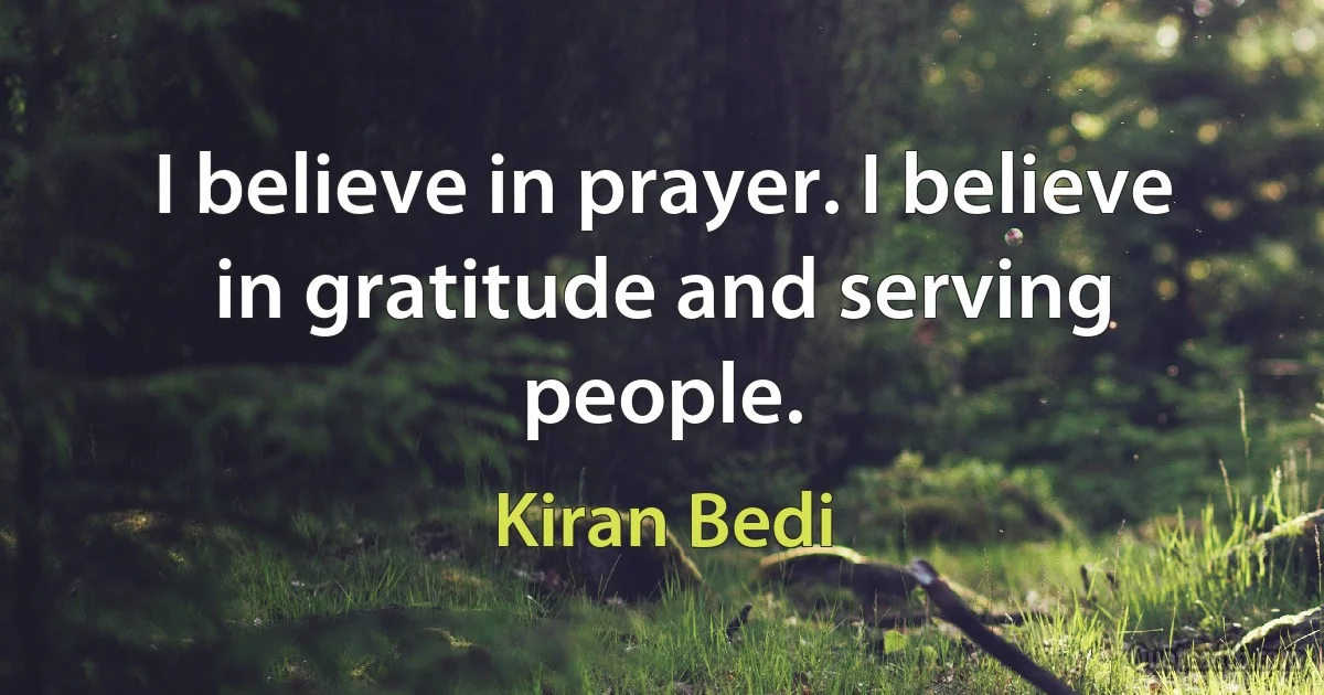 I believe in prayer. I believe in gratitude and serving people. (Kiran Bedi)