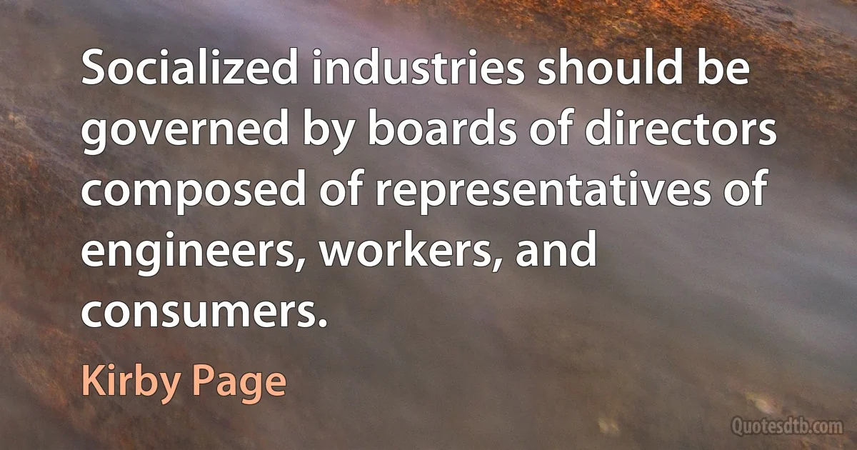 Socialized industries should be governed by boards of directors composed of representatives of engineers, workers, and consumers. (Kirby Page)