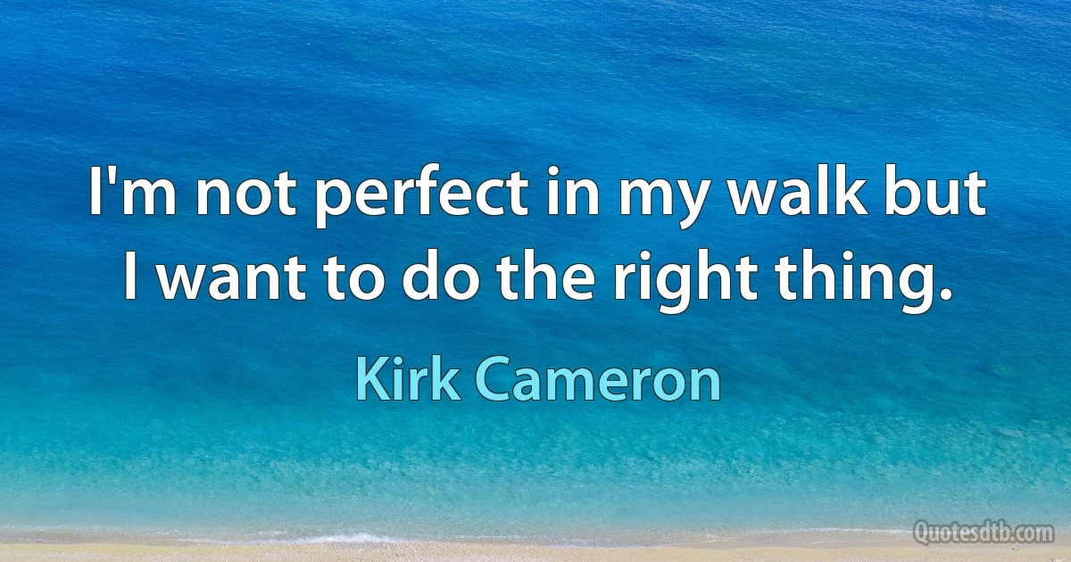 I'm not perfect in my walk but I want to do the right thing. (Kirk Cameron)