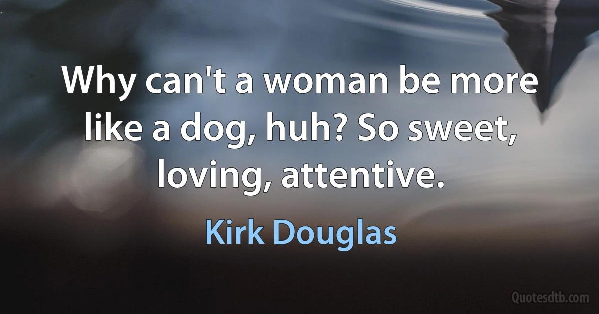 Why can't a woman be more like a dog, huh? So sweet, loving, attentive. (Kirk Douglas)