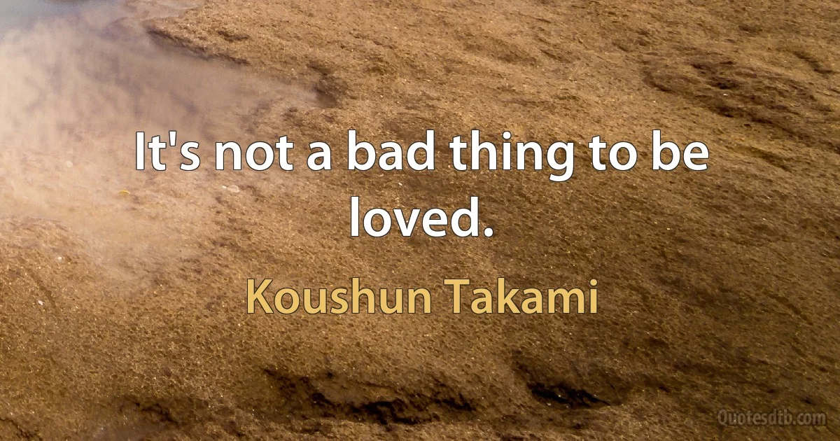 It's not a bad thing to be loved. (Koushun Takami)