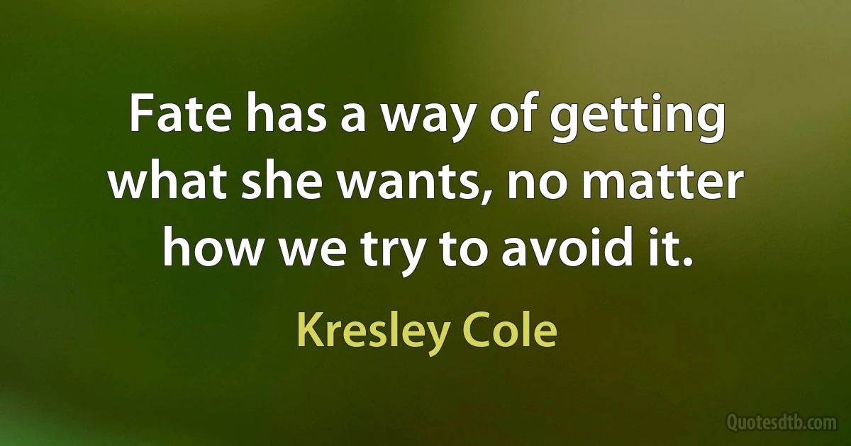 Fate has a way of getting what she wants, no matter how we try to avoid it. (Kresley Cole)