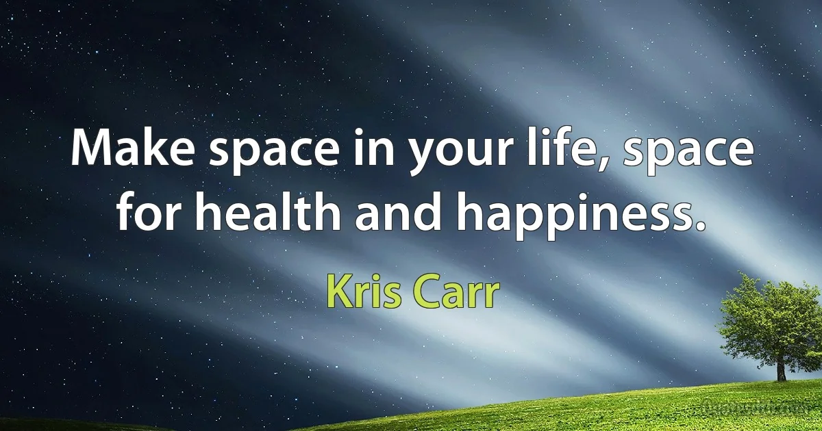 Make space in your life, space for health and happiness. (Kris Carr)