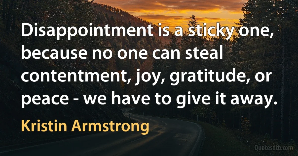 Disappointment is a sticky one, because no one can steal contentment, joy, gratitude, or peace - we have to give it away. (Kristin Armstrong)