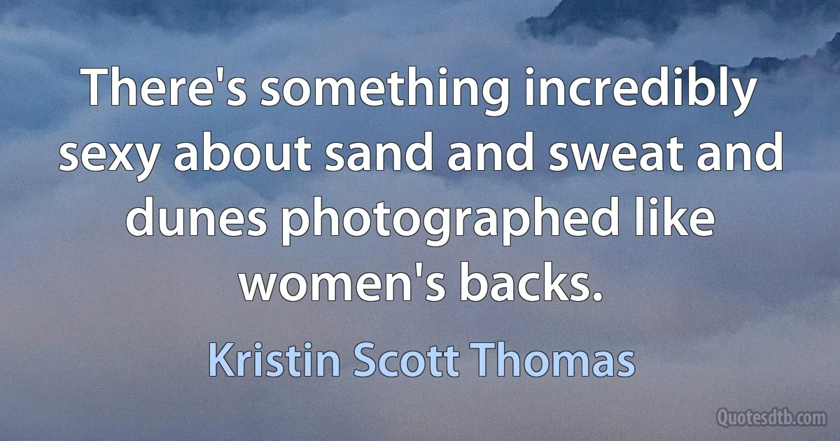 There's something incredibly sexy about sand and sweat and dunes photographed like women's backs. (Kristin Scott Thomas)