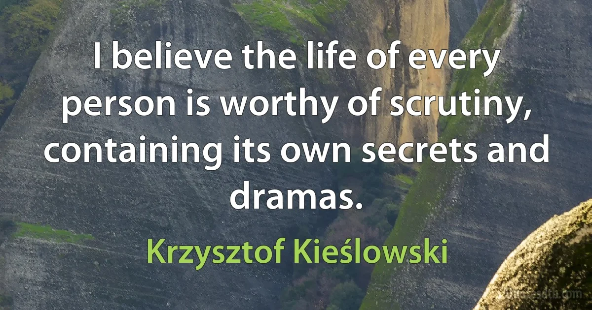 I believe the life of every person is worthy of scrutiny, containing its own secrets and dramas. (Krzysztof Kieślowski)