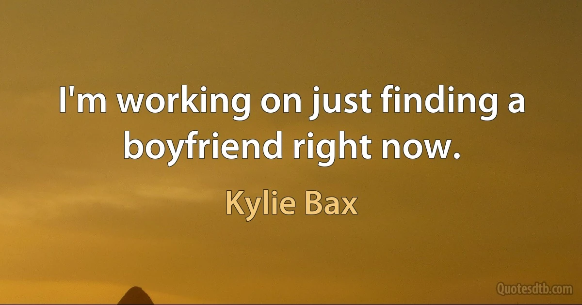 I'm working on just finding a boyfriend right now. (Kylie Bax)