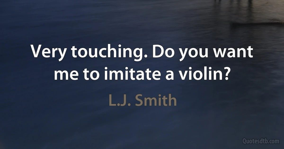 Very touching. Do you want me to imitate a violin? (L.J. Smith)