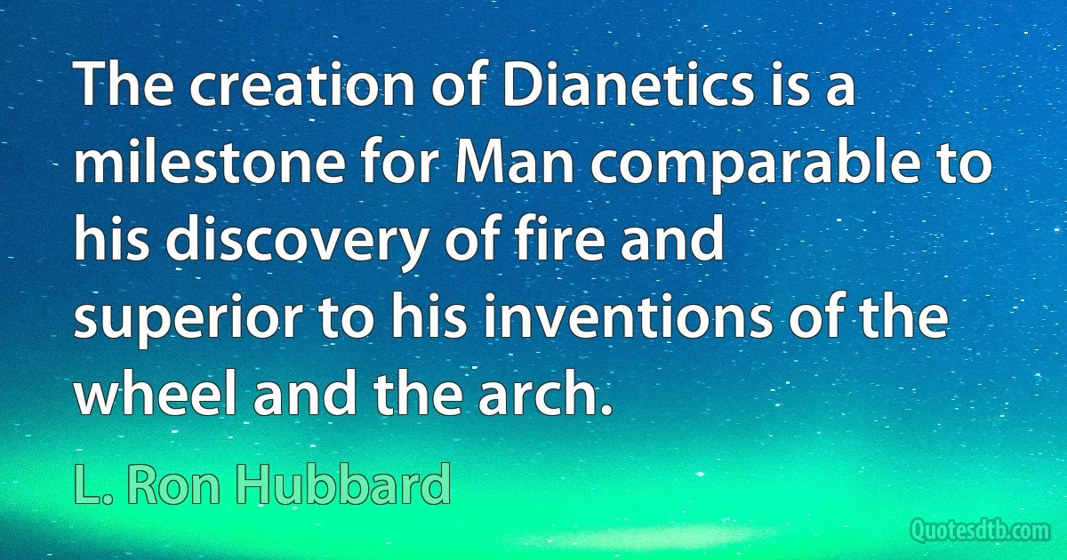 The creation of Dianetics is a milestone for Man comparable to his discovery of fire and superior to his inventions of the wheel and the arch. (L. Ron Hubbard)