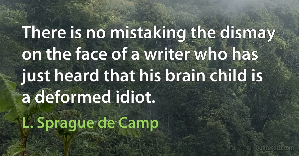 There is no mistaking the dismay on the face of a writer who has just heard that his brain child is a deformed idiot. (L. Sprague de Camp)