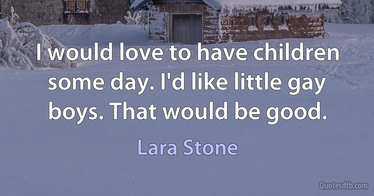 I would love to have children some day. I'd like little gay boys. That would be good. (Lara Stone)