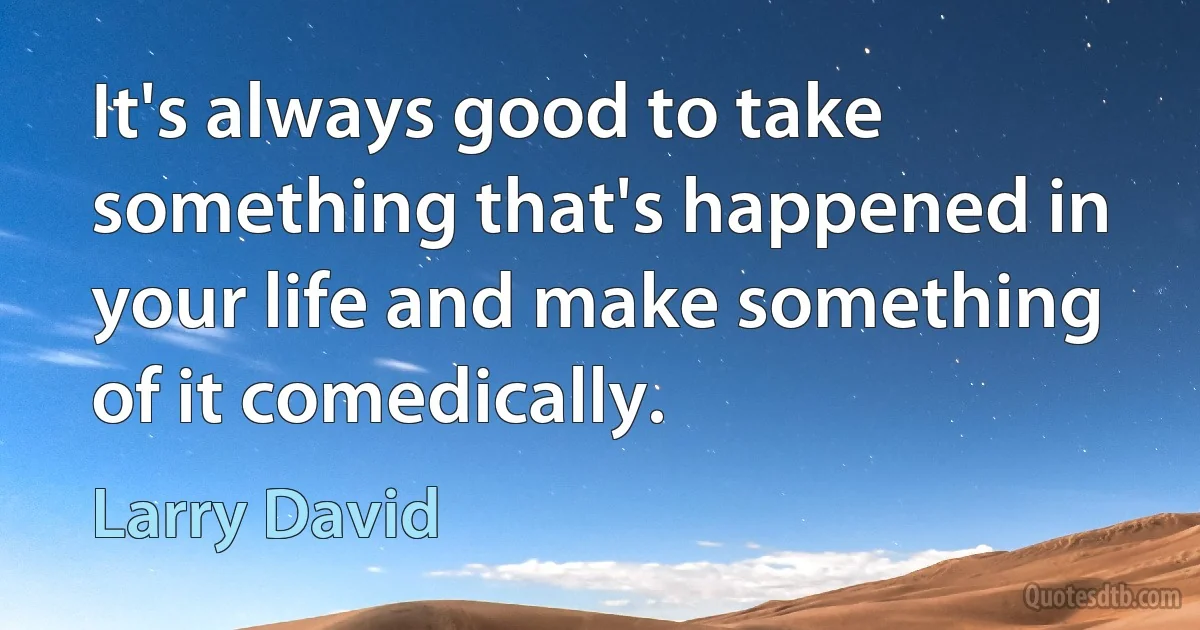 It's always good to take something that's happened in your life and make something of it comedically. (Larry David)