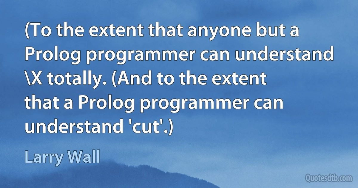 (To the extent that anyone but a Prolog programmer can understand \X totally. (And to the extent that a Prolog programmer can understand 'cut'.) (Larry Wall)