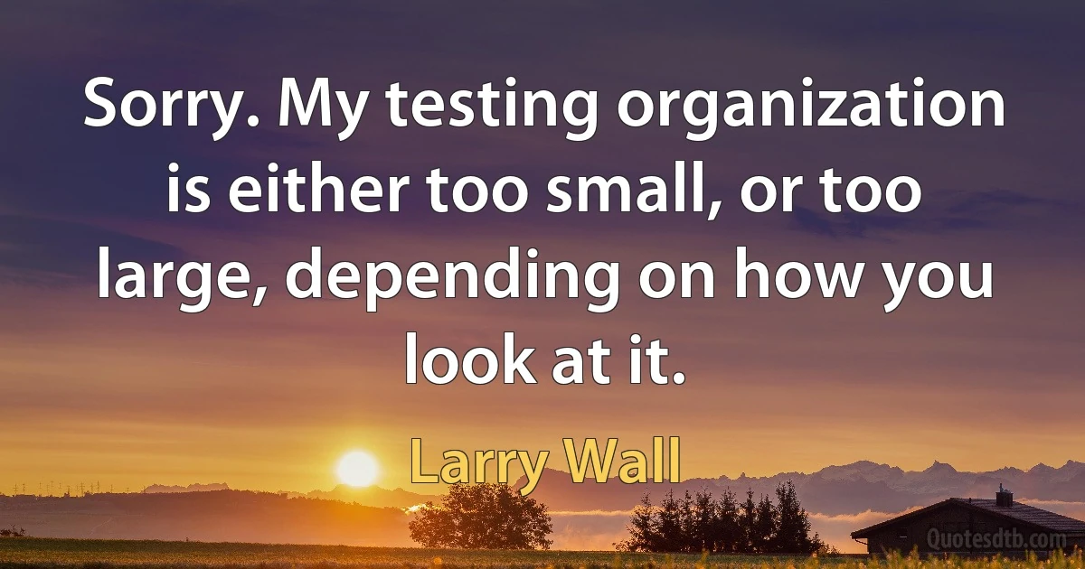 Sorry. My testing organization is either too small, or too large, depending on how you look at it. (Larry Wall)