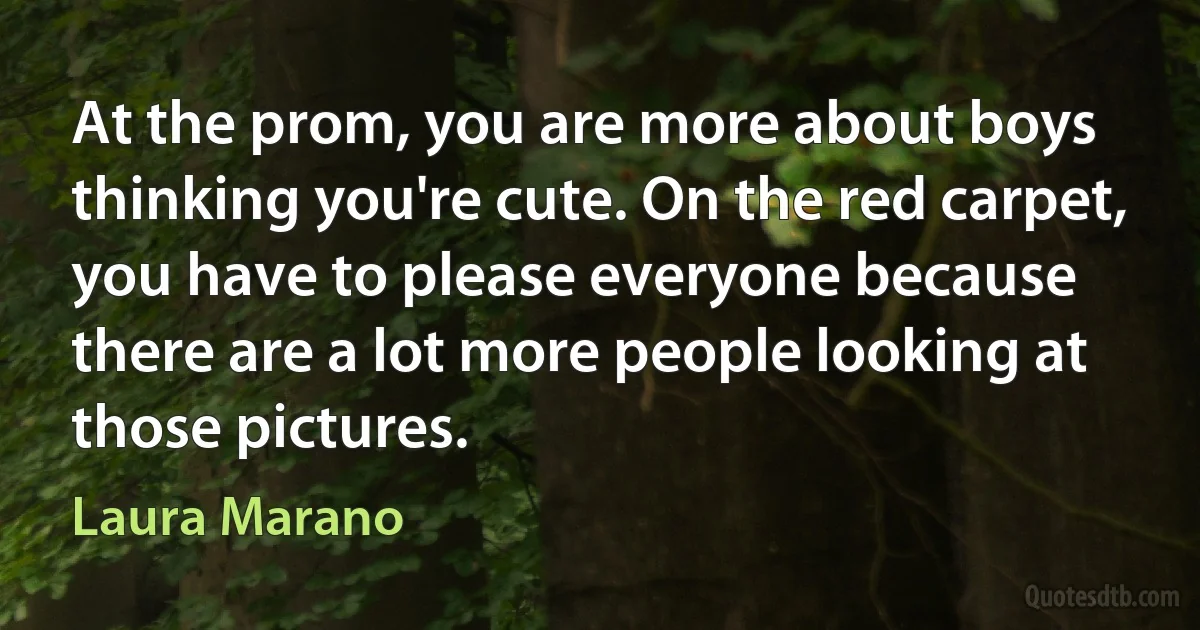 At the prom, you are more about boys thinking you're cute. On the red carpet, you have to please everyone because there are a lot more people looking at those pictures. (Laura Marano)